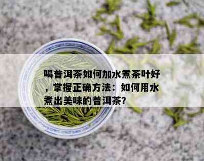 喝普洱茶如何加水煮茶叶好，掌握正确方法：如何用水煮出美味的普洱茶？