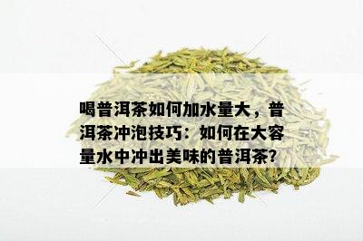 喝普洱茶如何加水量大，普洱茶冲泡技巧：如何在大容量水中冲出美味的普洱茶？