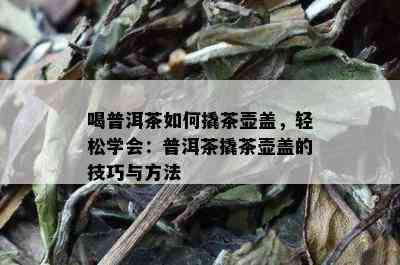 喝普洱茶如何撬茶壶盖，轻松学会：普洱茶撬茶壶盖的技巧与方法