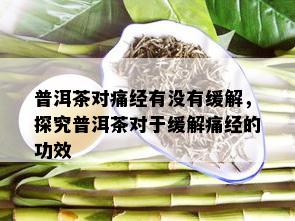 普洱茶对痛经有没有缓解，探究普洱茶对于缓解痛经的功效