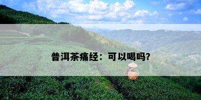 普洱茶痛经：可以喝吗？