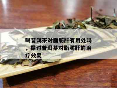 喝普洱茶对脂肪肝有用处吗，探讨普洱茶对脂肪肝的治疗效果