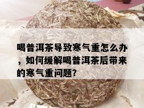 喝普洱茶导致寒气重怎么办，如何缓解喝普洱茶后带来的寒气重问题？