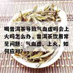 喝普洱茶导致气血虚吗会上火吗怎么办，普洱茶饮用常见问题：气血虚、上火，如何应对？