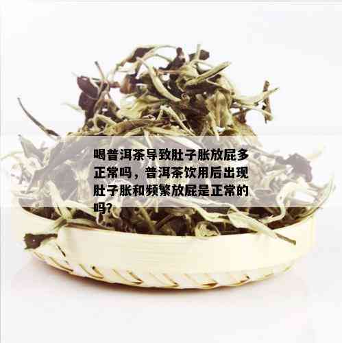 喝普洱茶导致肚子胀放屁多正常吗，普洱茶饮用后出现肚子胀和频繁放屁是正常的吗？