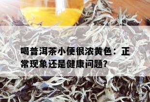 喝普洱茶小便很浓黄色：正常现象还是健康问题？