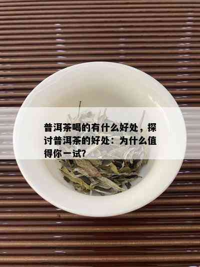 普洱茶喝的有什么好处，探讨普洱茶的好处：为什么值得你一试？