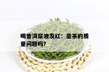 喝普洱尿液发红：是茶的质量问题吗？