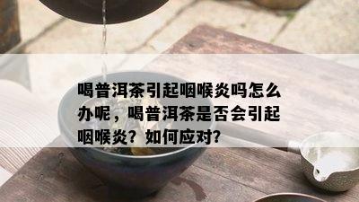 喝普洱茶引起咽喉炎吗怎么办呢，喝普洱茶是否会引起咽喉炎？如何应对？