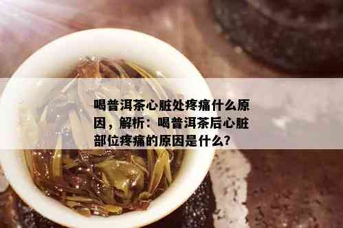 喝普洱茶心脏处疼痛什么原因，解析：喝普洱茶后心脏部位疼痛的原因是什么？