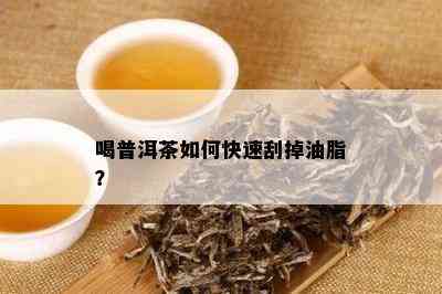 喝普洱茶如何快速刮掉油脂？