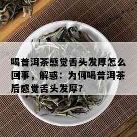 喝普洱茶感觉舌头发厚怎么回事，解惑：为何喝普洱茶后感觉舌头发厚？