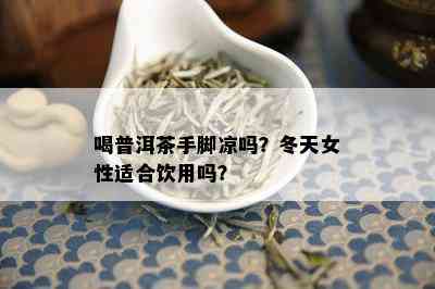 喝普洱茶手脚凉吗？冬天女性适合饮用吗？