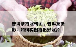 普洱茶拍照构图，普洱茶摄影：如何构图拍出好照片