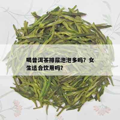 喝普洱茶排尿泡泡多吗？女生适合饮用吗？