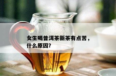 女生喝普洱茶新茶有点苦，什么原因？