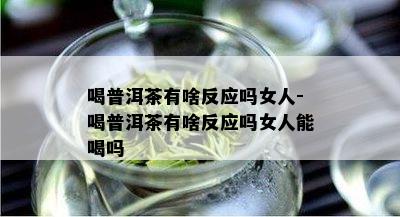 喝普洱茶有啥反应吗女人-喝普洱茶有啥反应吗女人能喝吗