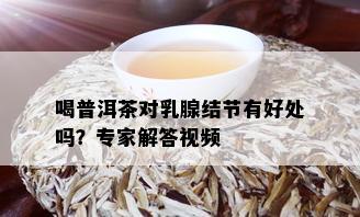 喝普洱茶对乳腺结节有好处吗？专家解答视频