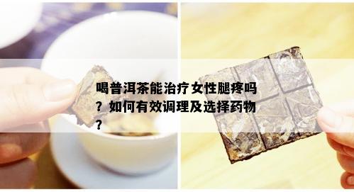 喝普洱茶能治疗女性腿疼吗？如何有效调理及选择药物？