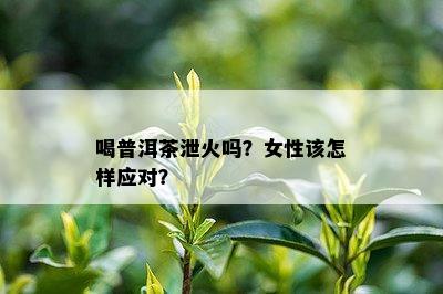 喝普洱茶泄火吗？女性该怎样应对？