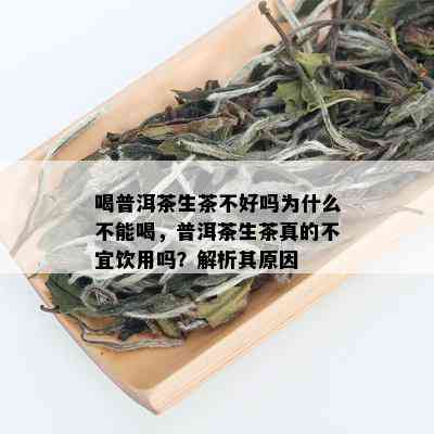 喝普洱茶生茶不好吗为什么不能喝，普洱茶生茶真的不宜饮用吗？解析其原因