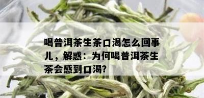 喝普洱茶生茶口渴怎么回事儿，解惑：为何喝普洱茶生茶会感到口渴？