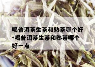 喝普洱茶生茶和熟茶哪个好-喝普洱茶生茶和熟茶哪个好一点