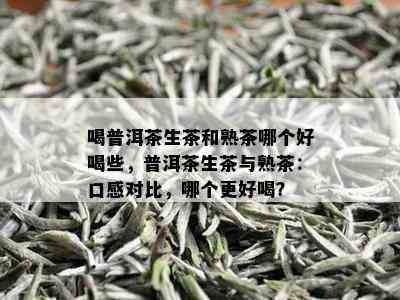 喝普洱茶生茶和熟茶哪个好喝些，普洱茶生茶与熟茶：口感对比，哪个更好喝？