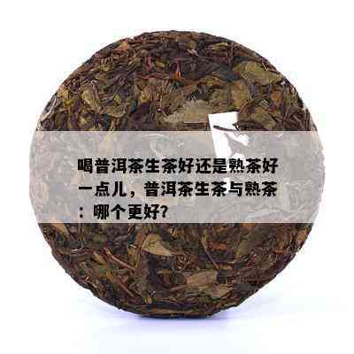 喝普洱茶生茶好还是熟茶好一点儿，普洱茶生茶与熟茶：哪个更好？