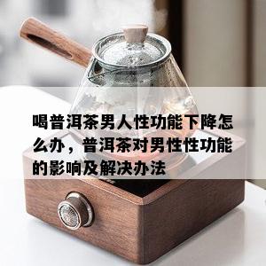 喝普洱茶男人性功能下降怎么办，普洱茶对男性性功能的影响及解决办法