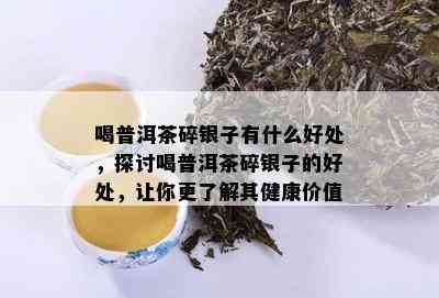 喝普洱茶碎银子有什么好处，探讨喝普洱茶碎银子的好处，让你更了解其健康价值