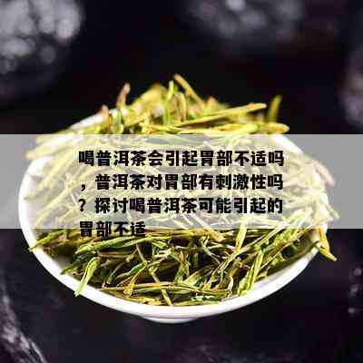 喝普洱茶会引起胃部不适吗，普洱茶对胃部有 *** 性吗？探讨喝普洱茶可能引起的胃部不适