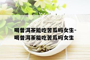 喝普洱茶能吃苦瓜吗女生-喝普洱茶能吃苦瓜吗女生