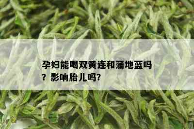 孕妇能喝双黄连和蒲地蓝吗？影响胎儿吗？