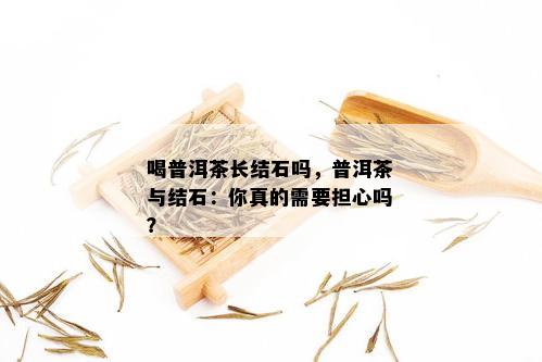 喝普洱茶长结石吗，普洱茶与结石：你真的需要担心吗？