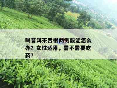 喝普洱茶舌根两侧酸涩怎么办？女性适用，需不需要吃药？