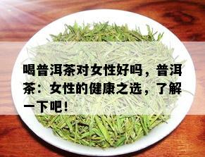 喝普洱茶对女性好吗，普洱茶：女性的健康之选，了解一下吧！