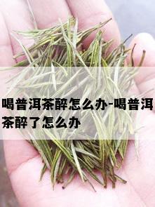 喝普洱茶醉怎么办-喝普洱茶醉了怎么办