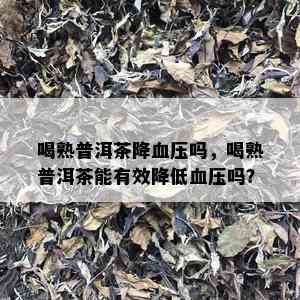 喝熟普洱茶降血压吗，喝熟普洱茶能有效降低血压吗？