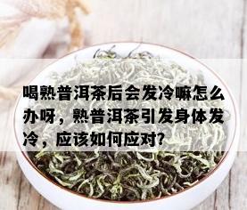 喝熟普洱茶后会发冷嘛怎么办呀，熟普洱茶引发身体发冷，应该如何应对？