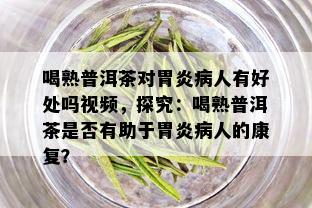 喝熟普洱茶对胃炎病人有好处吗视频，探究：喝熟普洱茶是否有助于胃炎病人的康复？