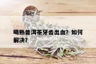 喝熟普洱茶牙齿出血？如何解决？