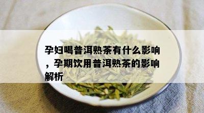 孕妇喝普洱熟茶有什么影响，孕期饮用普洱熟茶的影响解析