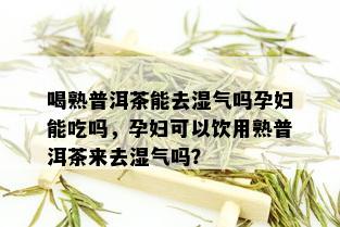 喝熟普洱茶能去湿气吗孕妇能吃吗，孕妇可以饮用熟普洱茶来去湿气吗？