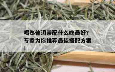 喝熟普洱茶配什么吃更好？专家为你推荐更佳搭配方案！