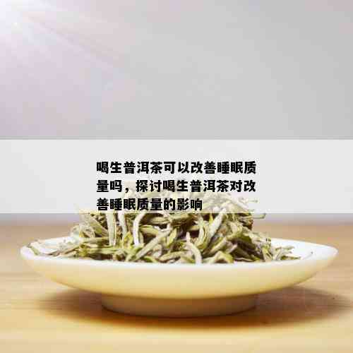 喝生普洱茶可以改善睡眠质量吗，探讨喝生普洱茶对改善睡眠质量的影响