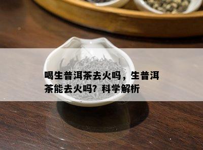 喝生普洱茶去火吗，生普洱茶能去火吗？科学解析