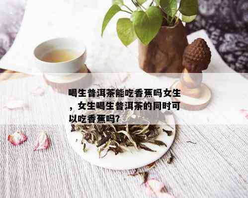 喝生普洱茶能吃香蕉吗女生，女生喝生普洱茶的同时可以吃香蕉吗？