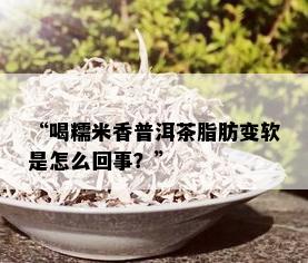 “喝糯米香普洱茶脂肪变软是怎么回事？”