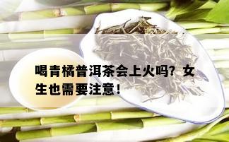 喝青橘普洱茶会上火吗？女生也需要注意！